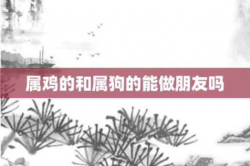 属鸡的和属狗的能做朋友吗