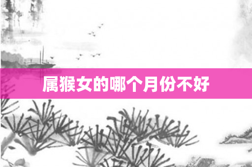 属猴女的哪个月份不好