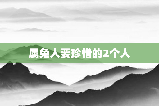 属兔人要珍惜的2个人