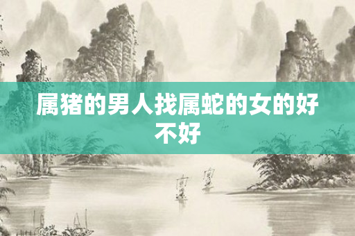 属猪的男人找属蛇的女的好不好