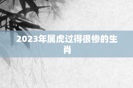 2023年属虎过得很惨的生肖