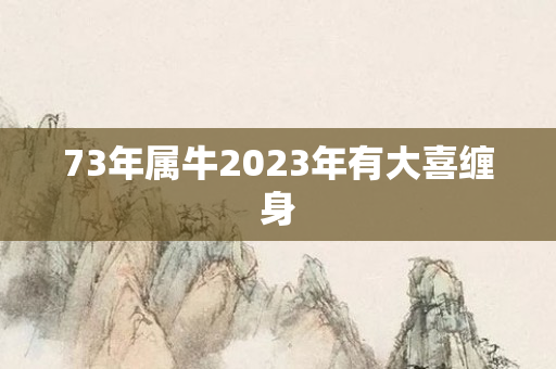 73年属牛2023年有大喜缠身