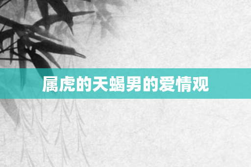 属虎的天蝎男的爱情观