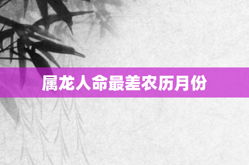 属龙人命最差农历月份