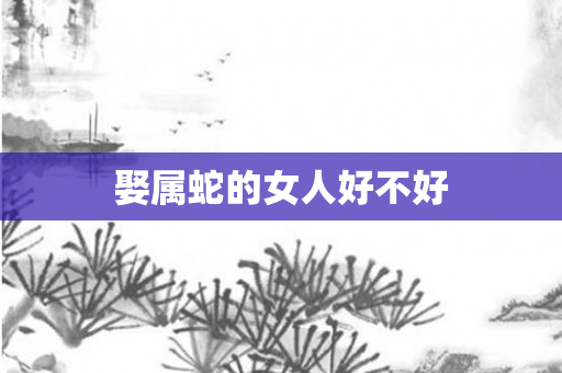 娶属蛇的女人好不好