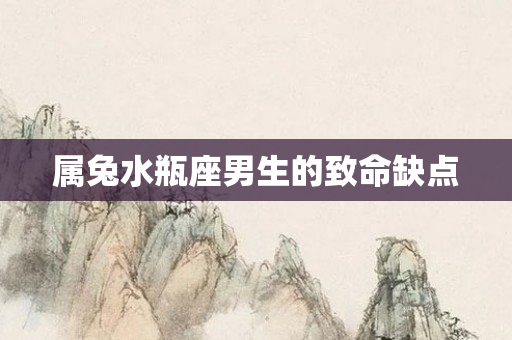 属兔水瓶座男生的致命缺点