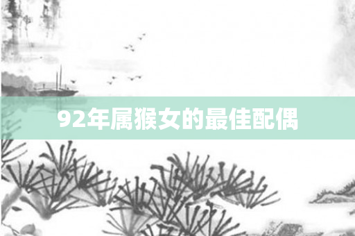 92年属猴女的更佳配偶