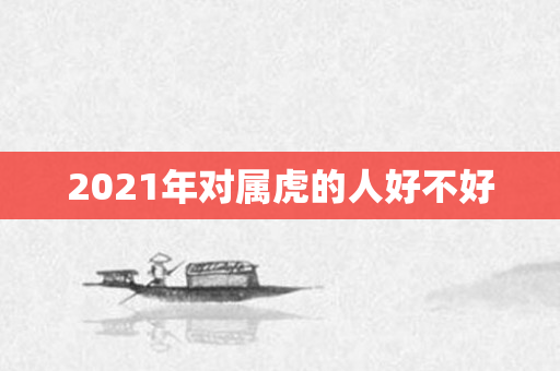 2021年对属虎的人好不好