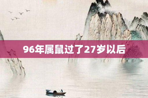 96年属鼠过了27岁以后