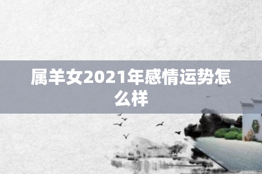 属羊女2021年感情运势怎么样