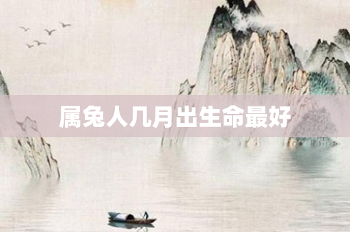 属兔人几月出生命更好