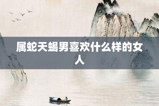 属蛇天蝎男喜欢什么样的女人