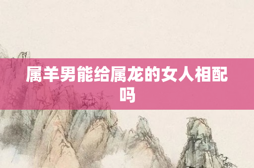 属羊男能给属龙的女人相配吗