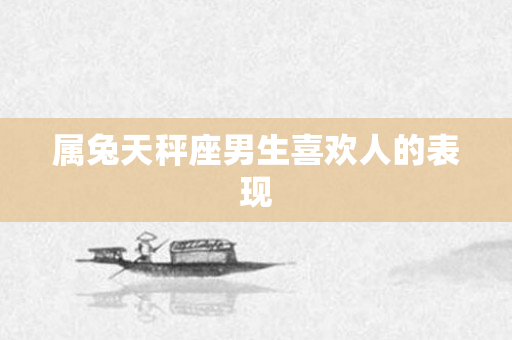 属兔天秤座男生喜欢人的表现