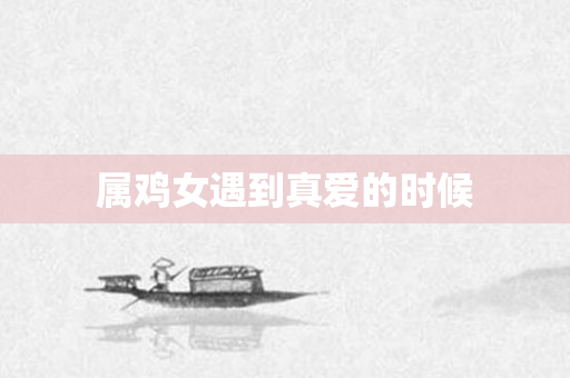 属鸡女遇到真爱的时候