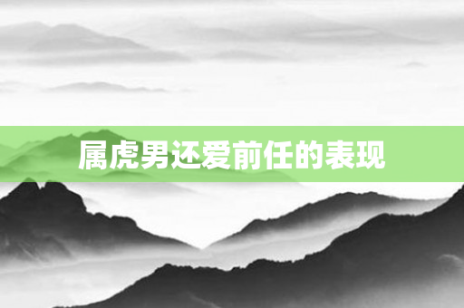 属虎男还爱前任的表现