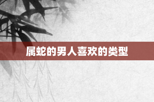 属蛇的男人喜欢的类型
