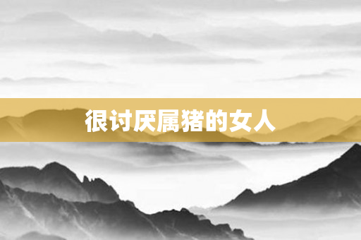 很讨厌属猪的女人