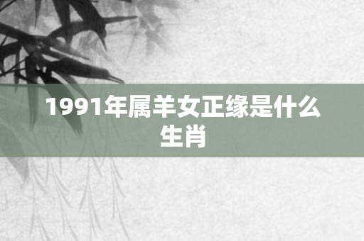 1991年属羊女正缘是什么生肖