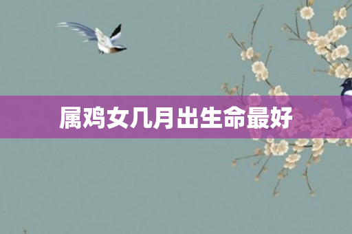 属鸡女几月出生命更好