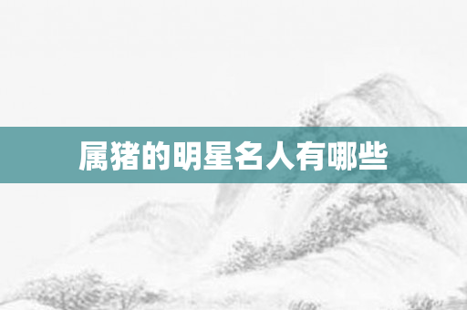 属猪的明星名人有哪些