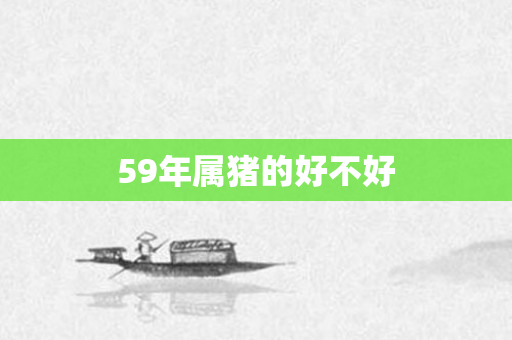 59年属猪的好不好