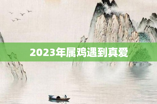 2023年属鸡遇到真爱