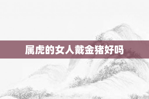 属虎的女人戴金猪好吗