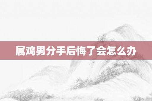 属鸡男分手后悔了会怎么办