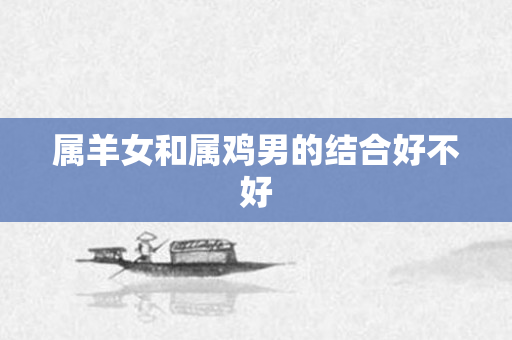 属羊女和属鸡男的结合好不好