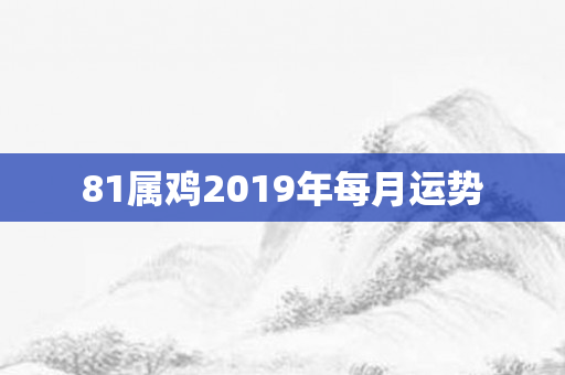 81属鸡2019年每月运势
