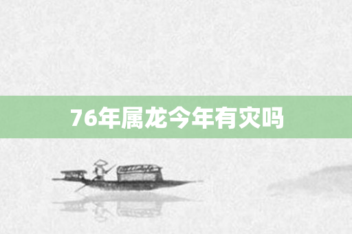 76年属龙今年有灾吗