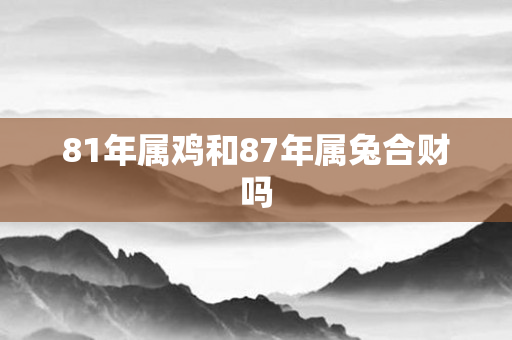 81年属鸡和87年属兔合财吗