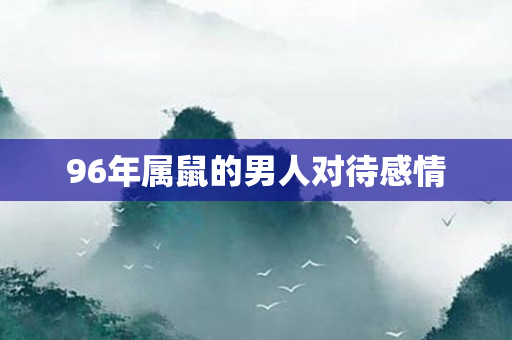 96年属鼠的男人对待感情