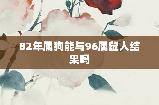 82年属狗能与96属鼠人结果吗