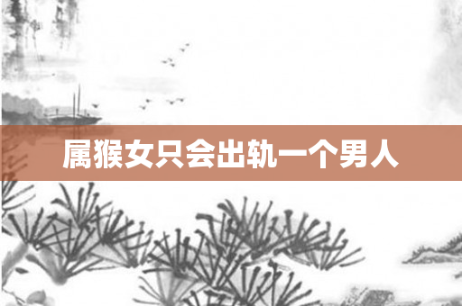 属猴女只会出轨一个男人