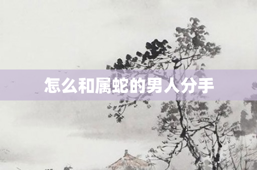 怎么和属蛇的男人分手
