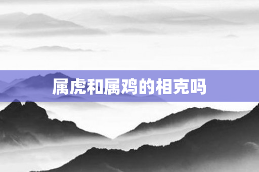 属虎和属鸡的相克吗