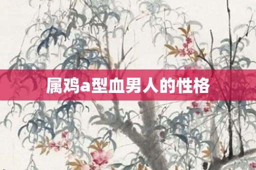 属鸡a型血男人的性格
