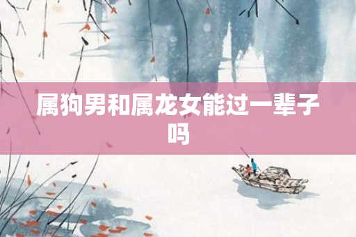 属狗男和属龙女能过一辈子吗