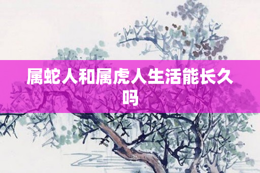 属蛇人和属虎人生活能长久吗