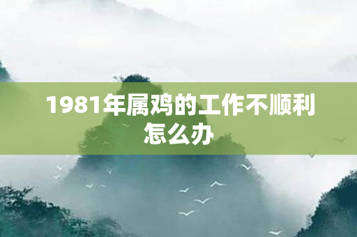 1981年属鸡的工作不顺利怎么办