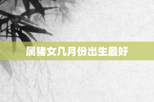 属猪女几月份出生更好