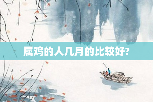 属鸡的人几月的比较好?