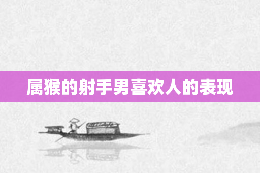 属猴的射手男喜欢人的表现
