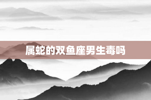 属蛇的双鱼座男生毒吗