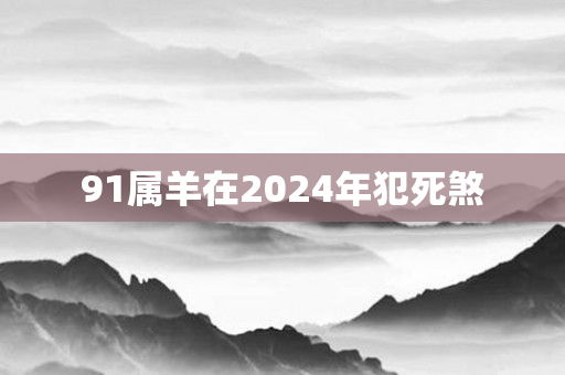 91属羊在2024年犯死煞