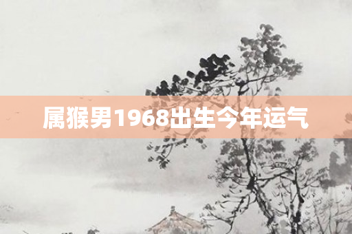 属猴男1968出生今年运气