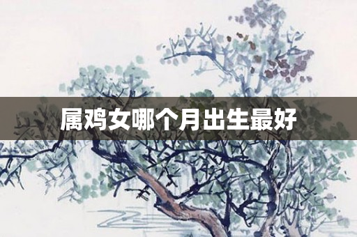 属鸡女哪个月出生更好