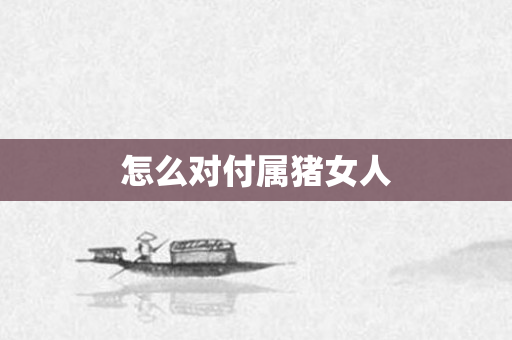 怎么对付属猪女人